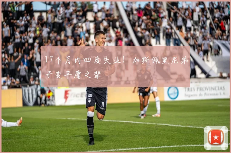 17个月内四度失业！加斯佩里尼弟子变平庸之辈